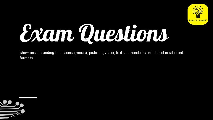 Exam Questions show understanding that sound (music), pictures, video, text and numbers are stored