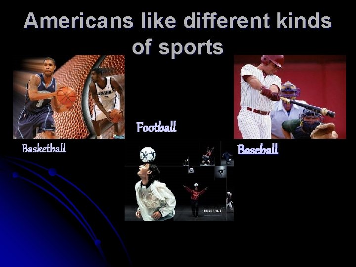 Americans like different kinds of sports Football Basketball Baseball 