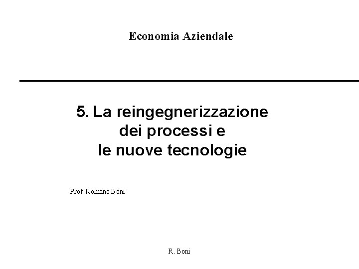 Economia Aziendale 5. La reingegnerizzazione dei processi e le nuove tecnologie Prof. Romano Boni