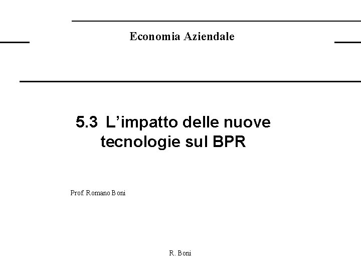 Economia Aziendale 5. 3 L’impatto delle nuove tecnologie sul BPR Prof. Romano Boni R.