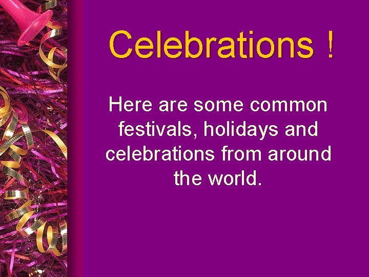 Celebrations ! Here are some common festivals, holidays and celebrations from around the world.