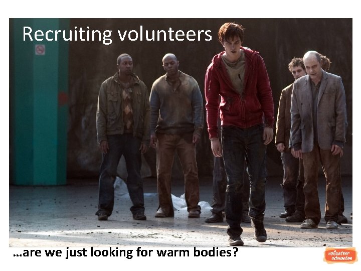 Recruiting volunteers …are we just looking for warm bodies? 