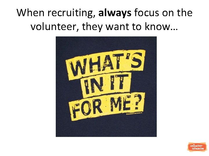 When recruiting, always focus on the volunteer, they want to know… 