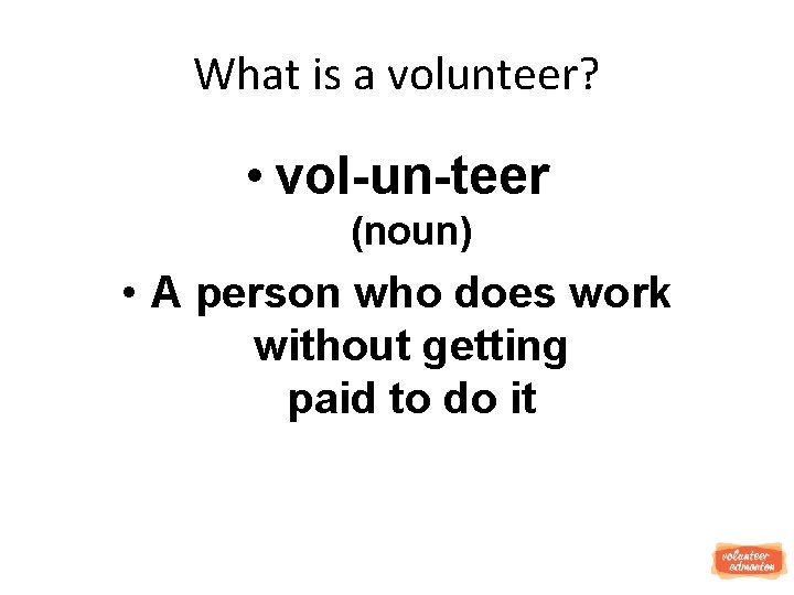 What is a volunteer? • vol-un-teer (noun) • A person who does work without