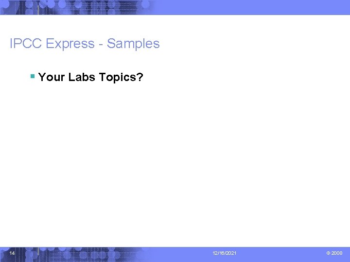 IPCC Express - Samples § Your Labs Topics? 14 12/16/2021 © 2008 