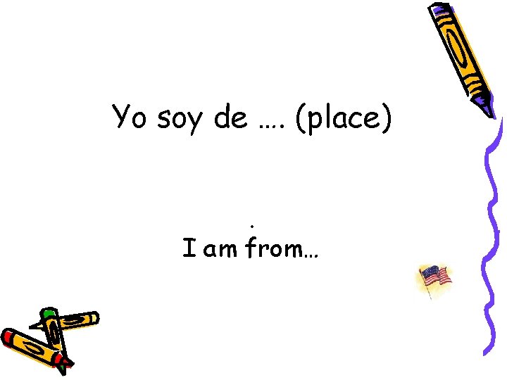 Yo soy de …. (place). I am from… 