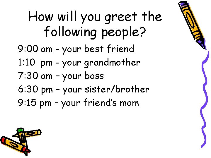 How will you greet the following people? 9: 00 am - your best friend