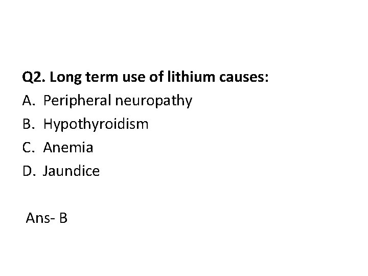 Q 2. Long term use of lithium causes: A. Peripheral neuropathy B. Hypothyroidism C.