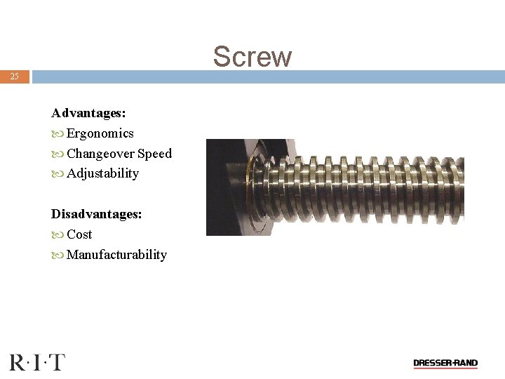 Screw 25 Advantages: Ergonomics Changeover Speed Adjustability Disadvantages: Cost Manufacturability 