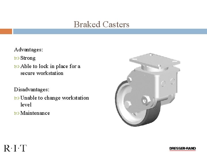 Braked Casters Advantages: Strong Able to lock in place for a secure workstation Disadvantages: