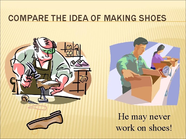 COMPARE THE IDEA OF MAKING SHOES He may never work on shoes! 