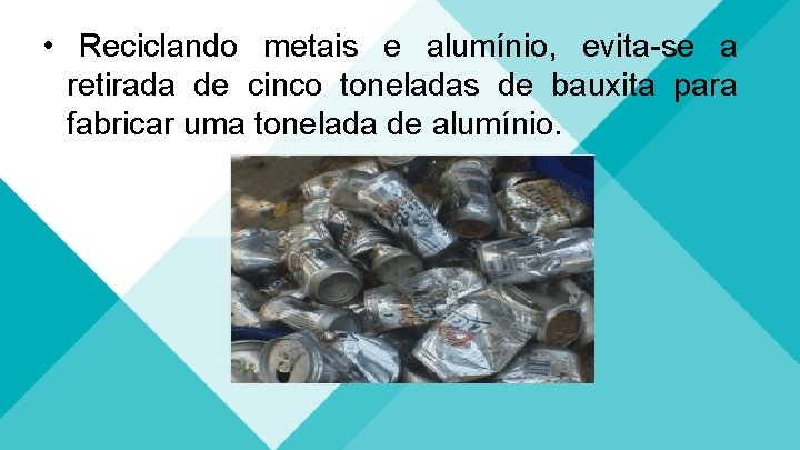  • Reciclando metais e alumínio, evita-se a retirada de cinco toneladas de bauxita