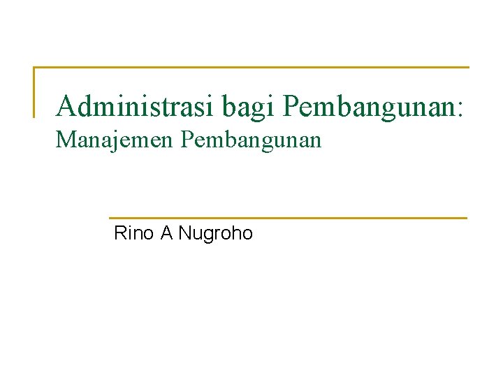 Administrasi bagi Pembangunan: Manajemen Pembangunan Rino A Nugroho 