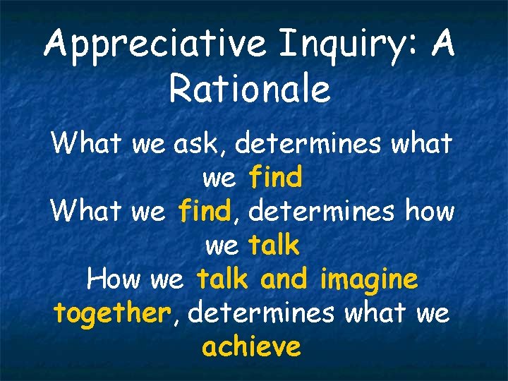Appreciative Inquiry: A Rationale What we ask, determines what we find What we find,