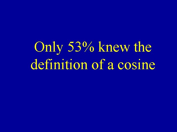 Only 53% knew the definition of a cosine 