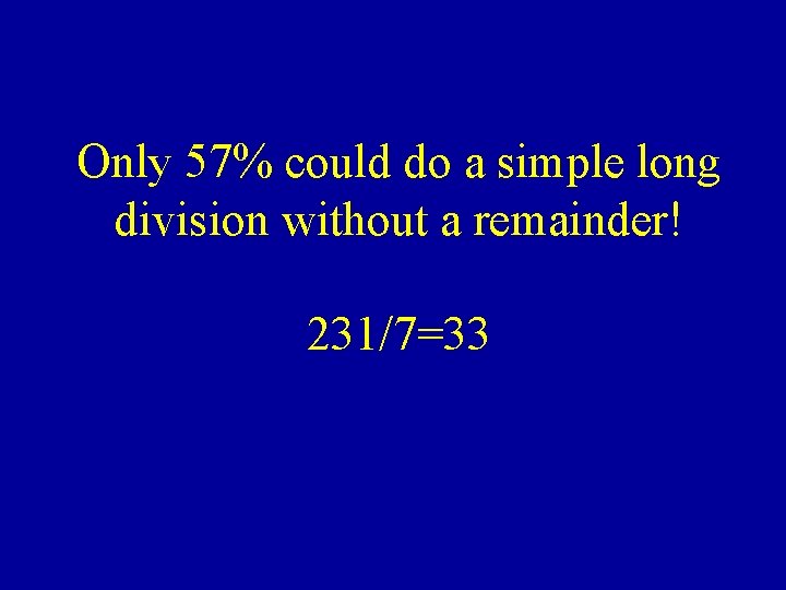 Only 57% could do a simple long division without a remainder! 231/7=33 