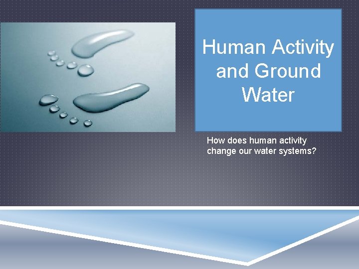 Human Activity and Ground Water How does human activity change our water systems? 