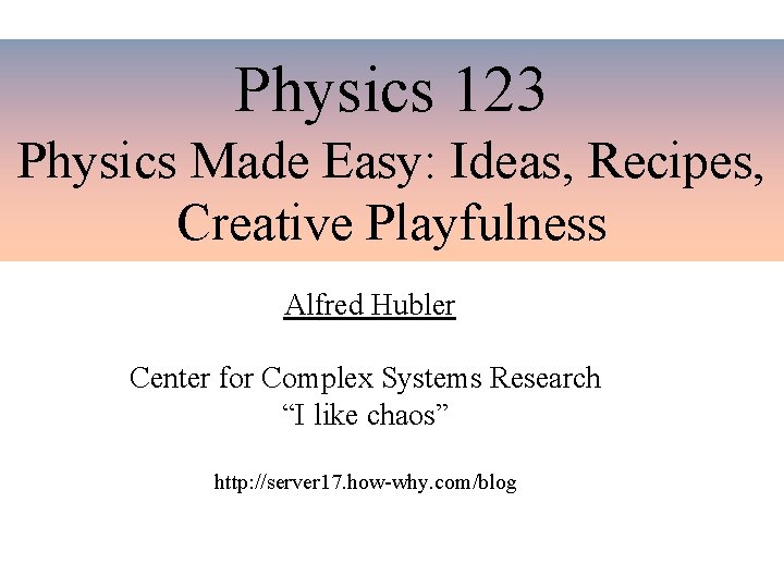 Physics 123 Physics Made Easy: Ideas, Recipes, Creative Playfulness Alfred Hubler Center for Complex