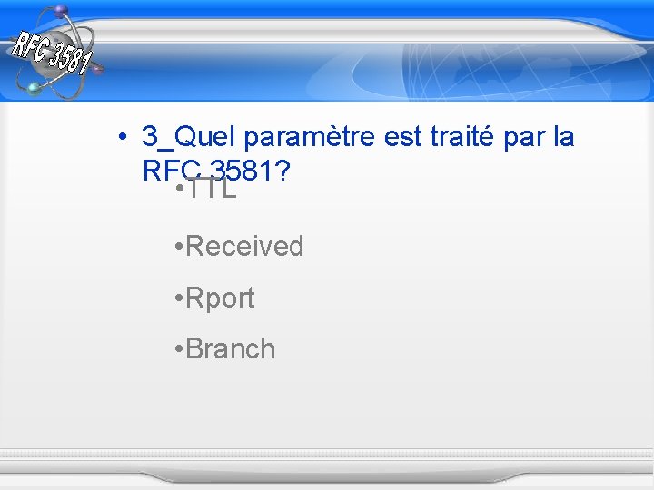  • 3_Quel paramètre est traité par la RFC 3581? • TTL • Received