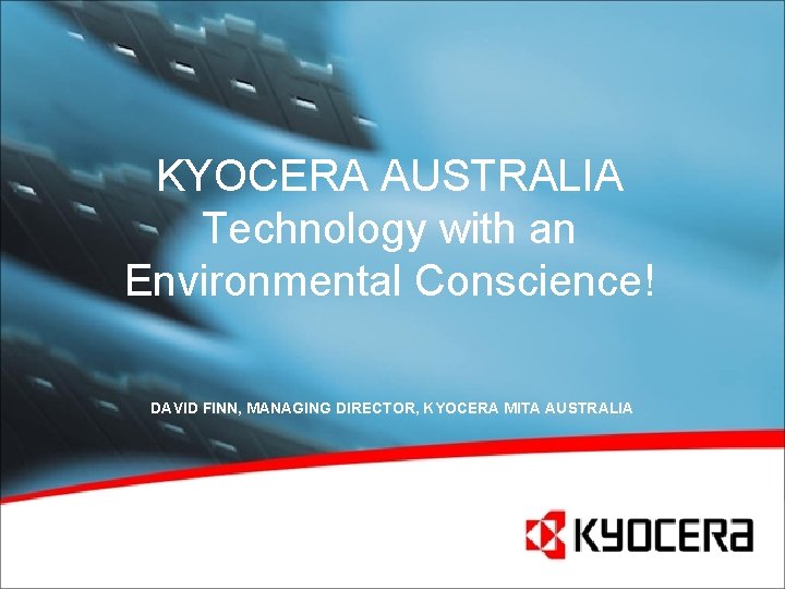 KYOCERA AUSTRALIA Technology with an Environmental Conscience! DAVID FINN, MANAGING DIRECTOR, KYOCERA MITA AUSTRALIA