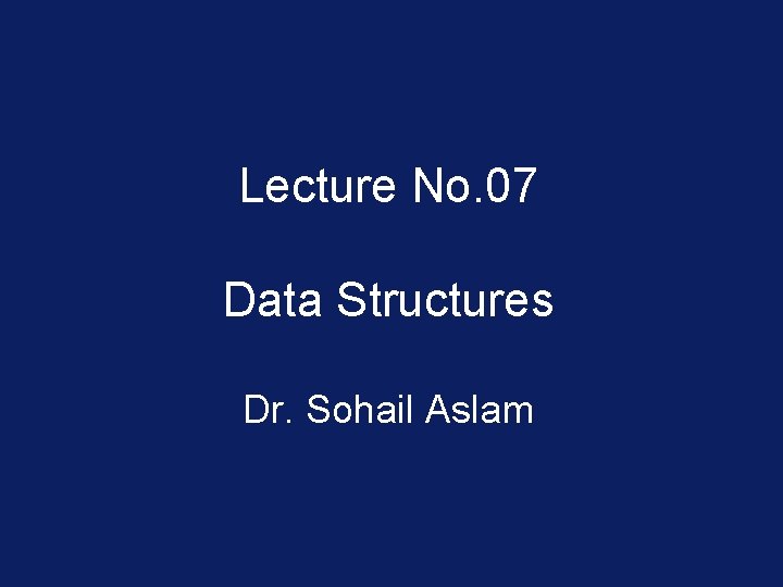 Lecture No. 07 Data Structures Dr. Sohail Aslam 