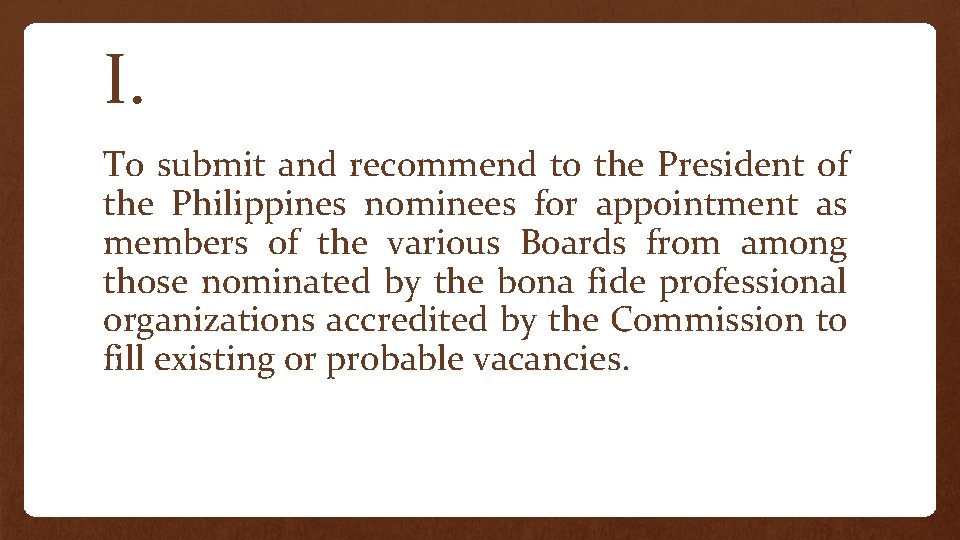 I. To submit and recommend to the President of the Philippines nominees for appointment