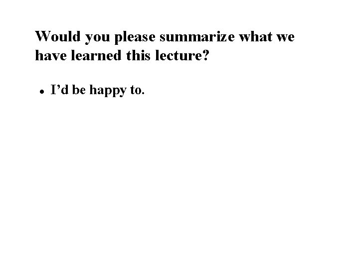 Would you please summarize what we have learned this lecture? l I’d be happy