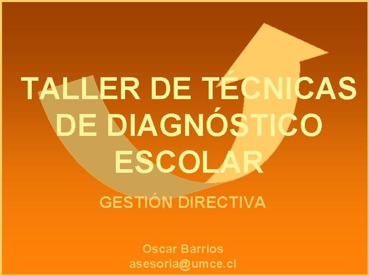 TALLER DE TÉCNICAS DE DIAGNÓSTICO ESCOLAR GESTIÓN DIRECTIVA Oscar Barrios asesoria@umce. cl 