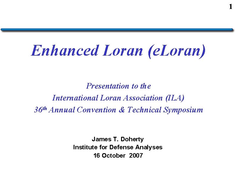 1 Enhanced Loran (e. Loran) Presentation to the International Loran Association (ILA) 36 th