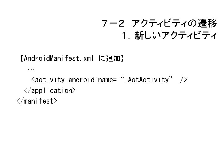 ７－２ アクティビティの遷移 １．新しいアクティビティ 【Android. Manifest. xml に追加】 … <activity android: name=“. Activity” /> </application>