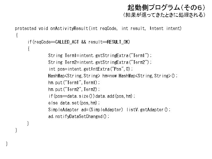 起動側プログラム（その６） （結果が返ってきたときに処理される） protected void on. Activity. Result(int req. Code, int result, Intent intent) {