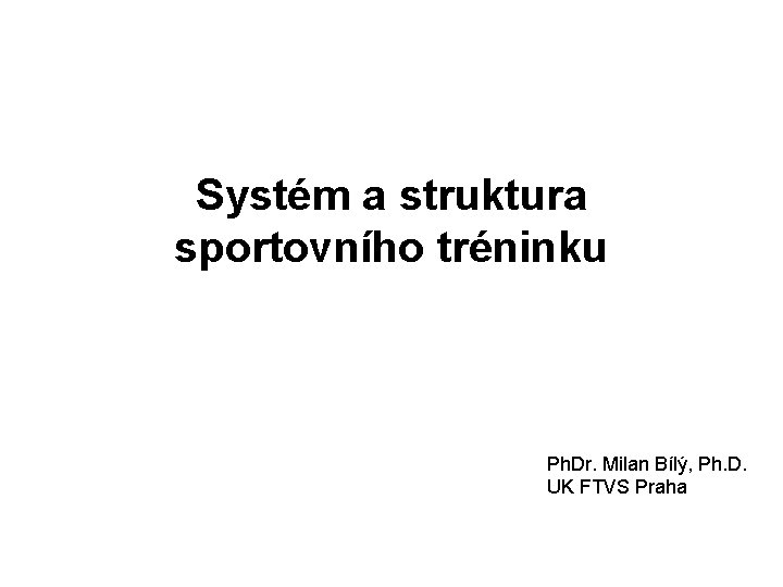 Systém a struktura sportovního tréninku Ph. Dr. Milan Bílý, Ph. D. UK FTVS Praha