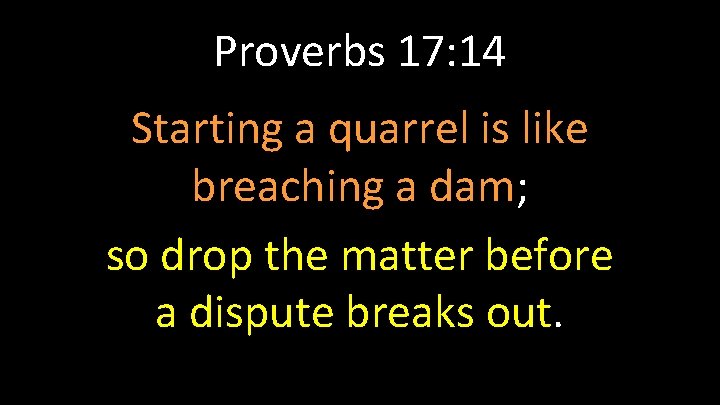 Proverbs 17: 14 Starting a quarrel is like breaching a dam; so drop the