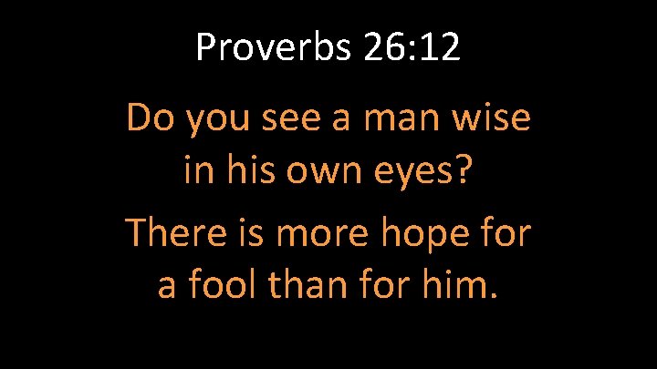 Proverbs 26: 12 Do you see a man wise in his own eyes? There