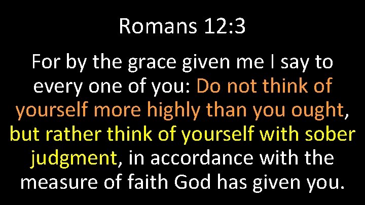 Romans 12: 3 For by the grace given me I say to every one