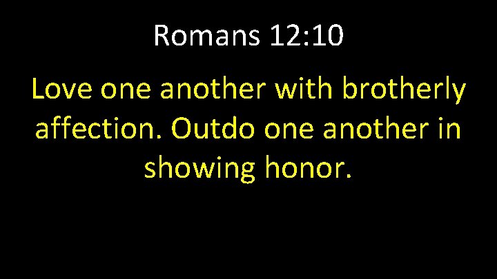 Romans 12: 10 Love one another with brotherly affection. Outdo one another in showing