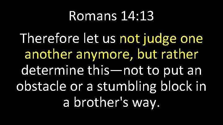 Romans 14: 13 Therefore let us not judge one another anymore, but rather determine