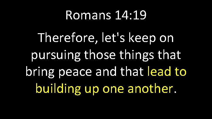 Romans 14: 19 Therefore, let's keep on pursuing those things that bring peace and