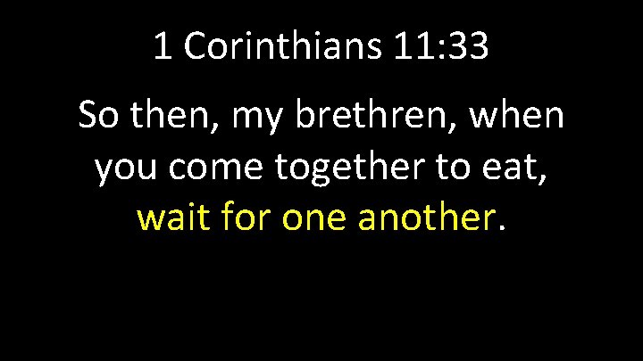 1 Corinthians 11: 33 So then, my brethren, when you come together to eat,