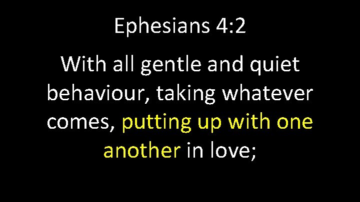 Ephesians 4: 2 With all gentle and quiet behaviour, taking whatever comes, putting up