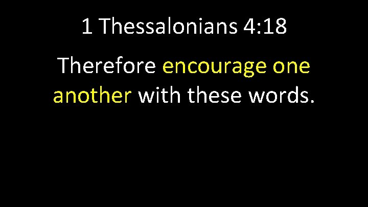 1 Thessalonians 4: 18 Therefore encourage one another with these words. 