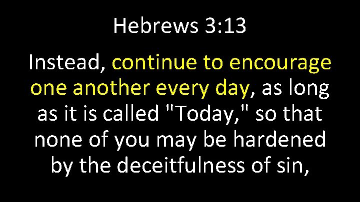 Hebrews 3: 13 Instead, continue to encourage one another every day, as long as