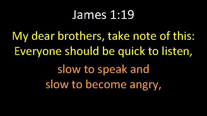 James 1: 19 My dear brothers, take note of this: Everyone should be quick