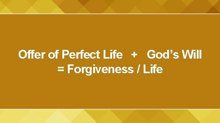 Offer of Perfect Life + God’s Will = Forgiveness / Life 