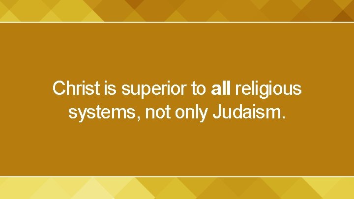 Christ is superior to all religious systems, not only Judaism. 