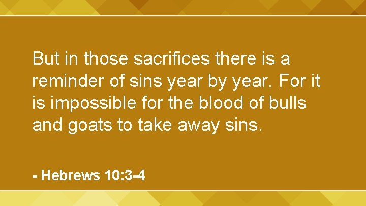 But in those sacrifices there is a reminder of sins year by year. For