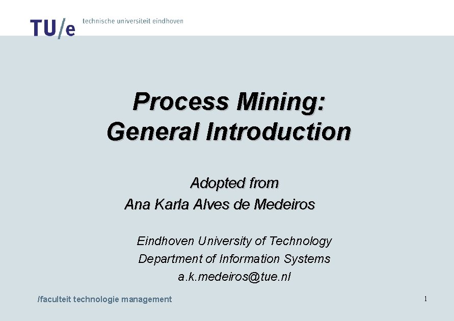 Process Mining: General Introduction Adopted from Ana Karla Alves de Medeiros Eindhoven University of