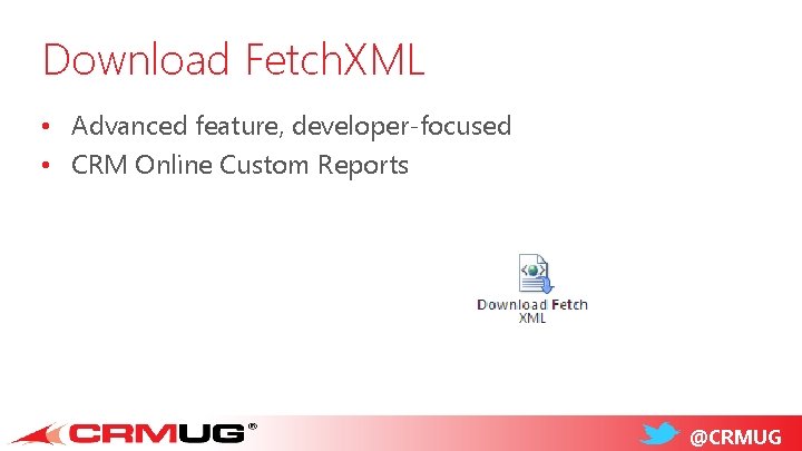 Download Fetch. XML • Advanced feature, developer-focused • CRM Online Custom Reports @CRMUG 
