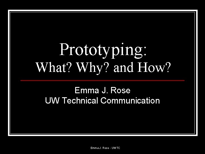 Prototyping: What? Why? and How? Emma J. Rose UW Technical Communication Emma J. Rose Prototyping: What? Why? and How? Emma J. Rose UW Technical Communication Emma J. Rose