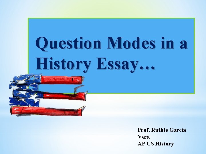 Question Modes in a History Essay… Prof. Ruthie García Vera AP US History 